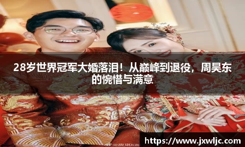 28岁世界冠军大婚落泪！从巅峰到退役，周昊东的惋惜与满意