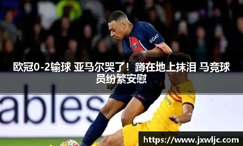 欧冠0-2输球 亚马尔哭了！蹲在地上抹泪 马竞球员纷繁安慰