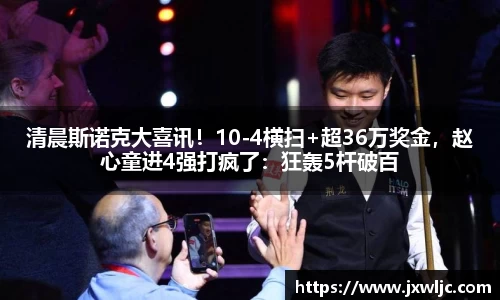 清晨斯诺克大喜讯！10-4横扫+超36万奖金，赵心童进4强打疯了：狂轰5杆破百