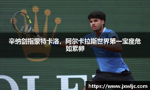 辛纳剑指蒙特卡洛，阿尔卡拉斯世界第一宝座危如累卵