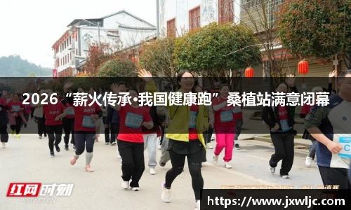 2026“薪火传承·我国健康跑”桑植站满意闭幕